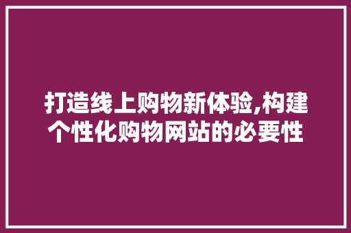 打造线上购物新体验,构建个性化购物网站的必要性 打造线上购物新体验,构建个性化购物网站的必要性 网站建设公司
