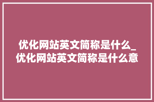 优化网站英文简称是什么_优化网站英文简称是什么意思。 优化网站英文简称是什么_优化网站英文简称是什么意思。 必应SEO