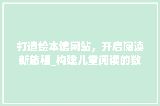 打造绘本馆网站，开启阅读新旅程_构建儿童阅读的数字乐园 打造绘本馆网站，开启阅读新旅程_构建儿童阅读的数字乐园 SEO关键词