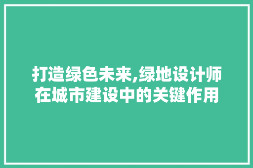 打造绿色未来,绿地设计师在城市建设中的关键作用 打造绿色未来,绿地设计师在城市建设中的关键作用 搜狗SEO