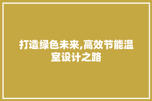 打造绿色未来,高效节能温室设计之路 打造绿色未来,高效节能温室设计之路 SEO关键词