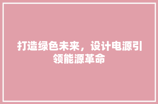 打造绿色未来，设计电源引领能源革命 打造绿色未来，设计电源引领能源革命 搜狗SEO