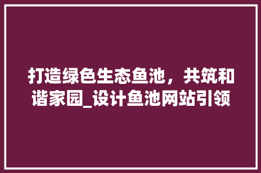 打造绿色生态鱼池，共筑和谐家园_设计鱼池网站引领现代养鱼新潮流 打造绿色生态鱼池，共筑和谐家园_设计鱼池网站引领现代养鱼新潮流 网站建设公司