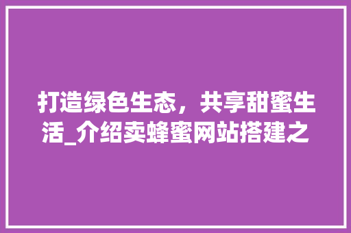打造绿色生态，共享甜蜜生活_介绍卖蜂蜜网站搭建之路 打造绿色生态，共享甜蜜生活_介绍卖蜂蜜网站搭建之路 必应SEO
