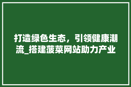 打造绿色生态，引领健康潮流_搭建菠菜网站助力产业发展 打造绿色生态，引领健康潮流_搭建菠菜网站助力产业发展 必应SEO