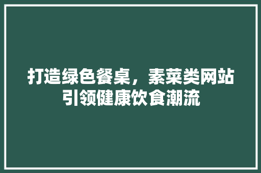 打造绿色餐桌，素菜类网站引领健康饮食潮流 打造绿色餐桌，素菜类网站引领健康饮食潮流 SEO关键词