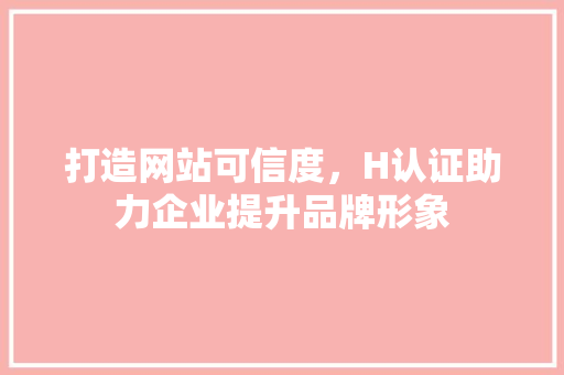打造网站可信度，H认证助力企业提升品牌形象 打造网站可信度，H认证助力企业提升品牌形象 搜狗SEO