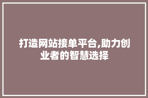 打造网站接单平台,助力创业者的智慧选择 打造网站接单平台,助力创业者的智慧选择 SEO关键词