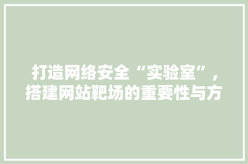 打造网络安全“实验室”,搭建网站靶场的重要性与方法探索 打造网络安全“实验室”,搭建网站靶场的重要性与方法探索 SEO关键词