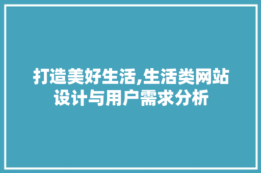 打造美好生活,生活类网站设计与用户需求分析 打造美好生活,生活类网站设计与用户需求分析 必应SEO