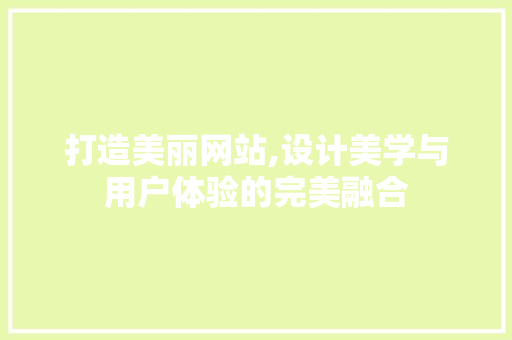 打造美丽网站,设计美学与用户体验的完美融合 打造美丽网站,设计美学与用户体验的完美融合 网站建设公司