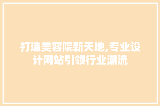 打造美容院新天地,专业设计网站引领行业潮流 打造美容院新天地,专业设计网站引领行业潮流 神马SEO