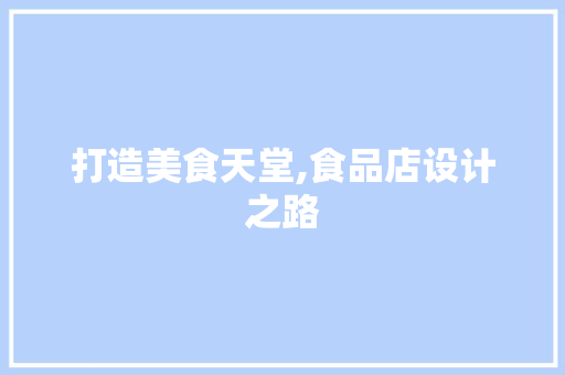打造美食天堂,食品店设计之路 打造美食天堂,食品店设计之路 必应SEO