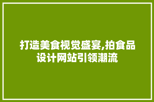 打造美食视觉盛宴,拍食品设计网站引领潮流 打造美食视觉盛宴,拍食品设计网站引领潮流 神马SEO
