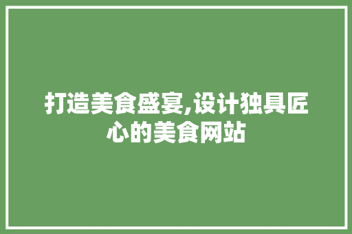 打造美食盛宴,设计独具匠心的美食网站 打造美食盛宴,设计独具匠心的美食网站 必应SEO