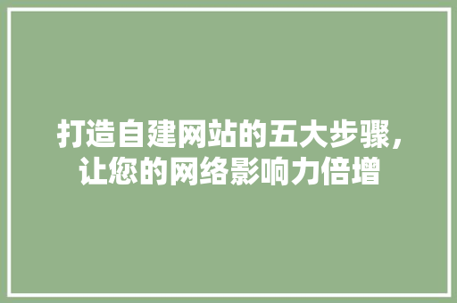 打造自建网站的五大步骤，让您的网络影响力倍增 打造自建网站的五大步骤，让您的网络影响力倍增 神马SEO