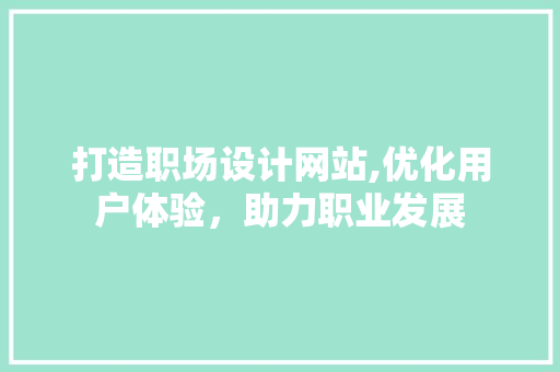 打造职场设计网站,优化用户体验，助力职业发展 打造职场设计网站,优化用户体验，助力职业发展 SEO关键词