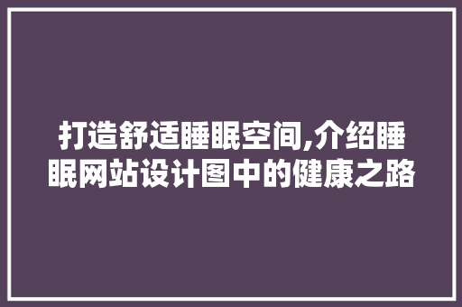 打造舒适睡眠空间,介绍睡眠网站设计图中的健康之路 打造舒适睡眠空间,介绍睡眠网站设计图中的健康之路 神马SEO