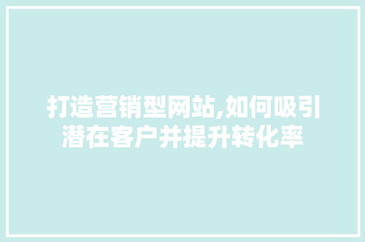 打造营销型网站,如何吸引潜在客户并提升转化率 打造营销型网站,如何吸引潜在客户并提升转化率 必应SEO
