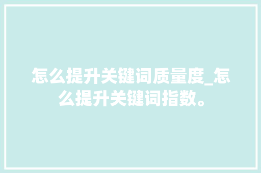 怎么提升关键词质量度_怎么提升关键词指数。 怎么提升关键词质量度_怎么提升关键词指数。 SEO关键词
