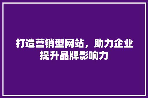 打造营销型网站，助力企业提升品牌影响力 打造营销型网站，助力企业提升品牌影响力 神马SEO