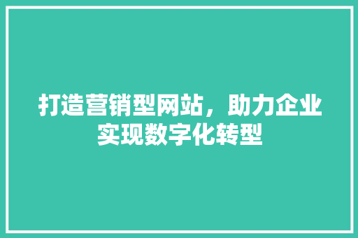 打造营销型网站，助力企业实现数字化转型 打造营销型网站，助力企业实现数字化转型 神马SEO