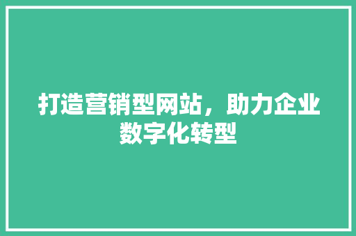 打造营销型网站，助力企业数字化转型 打造营销型网站，助力企业数字化转型 网站建设公司