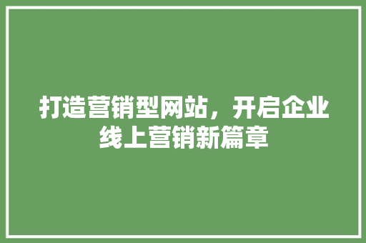 打造营销型网站，开启企业线上营销新篇章 打造营销型网站，开启企业线上营销新篇章 必应SEO