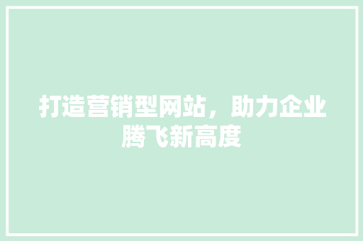 打造营销型网站，助力企业腾飞新高度 打造营销型网站，助力企业腾飞新高度 SEO关键词