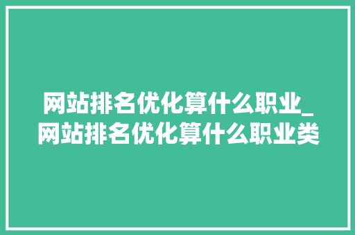 网站排名优化算什么职业_网站排名优化算什么职业类型的。 网站排名优化算什么职业_网站排名优化算什么职业类型的。 神马SEO