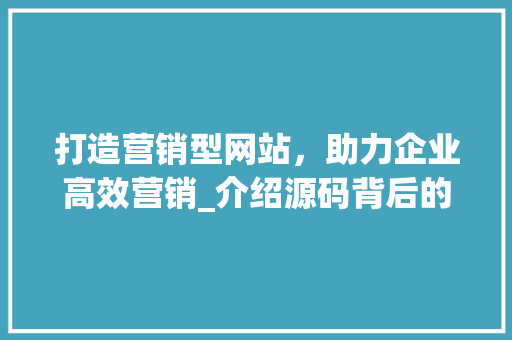 打造营销型网站，助力企业高效营销_介绍源码背后的秘密 打造营销型网站，助力企业高效营销_介绍源码背后的秘密 网站建设公司