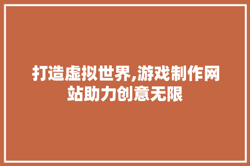 打造虚拟世界,游戏制作网站助力创意无限 打造虚拟世界,游戏制作网站助力创意无限 搜狗SEO