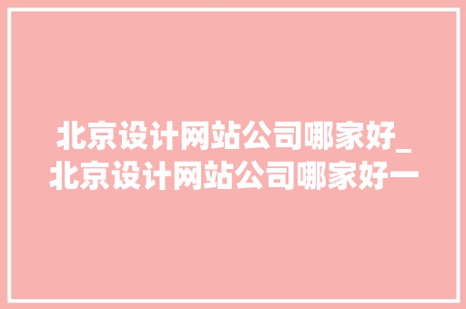 北京设计网站公司哪家好_北京设计网站公司哪家好一点。 网站建设公司 北京设计网站公司哪家好_北京设计网站公司哪家好一点。 北京设计网站公司哪家好_北京设计网站公司哪家好一点。 网站建设公司