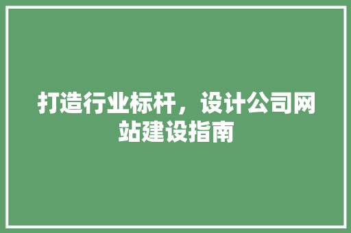 打造行业标杆，设计公司网站建设指南 打造行业标杆，设计公司网站建设指南 必应SEO