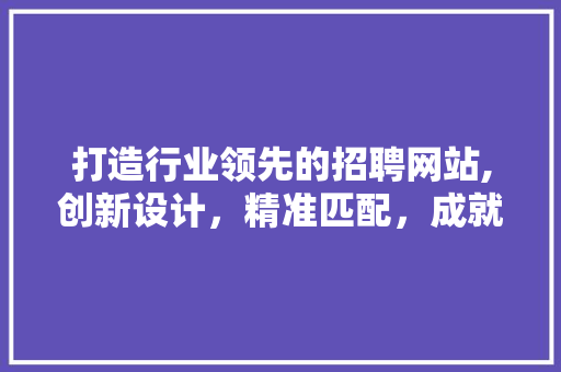 打造行业领先的招聘网站,创新设计，精准匹配，成就未来职场精英 打造行业领先的招聘网站,创新设计，精准匹配，成就未来职场精英 SEO关键词
