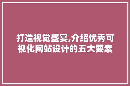 打造视觉盛宴,介绍优秀可视化网站设计的五大要素 打造视觉盛宴,介绍优秀可视化网站设计的五大要素 必应SEO