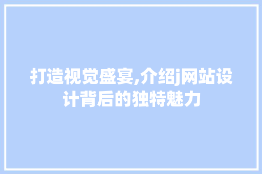 打造视觉盛宴,介绍j网站设计背后的独特魅力 打造视觉盛宴,介绍j网站设计背后的独特魅力 搜狗SEO