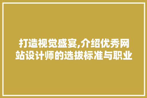 打造视觉盛宴,介绍优秀网站设计师的选拔标准与职业素养