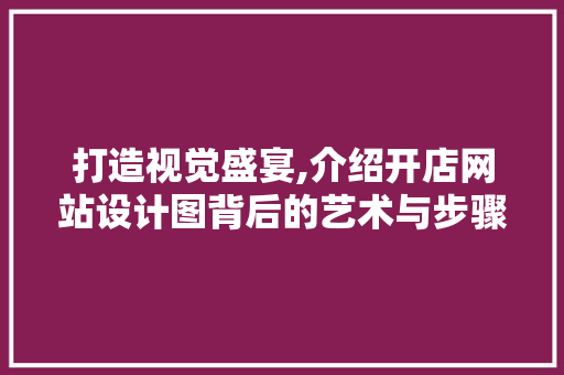打造视觉盛宴,介绍开店网站设计图背后的艺术与步骤 打造视觉盛宴,介绍开店网站设计图背后的艺术与步骤 神马SEO