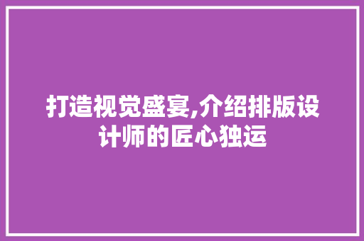 打造视觉盛宴,介绍排版设计师的匠心独运 打造视觉盛宴,介绍排版设计师的匠心独运 神马SEO