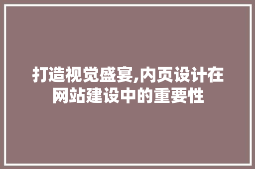 打造视觉盛宴,内页设计在网站建设中的重要性 打造视觉盛宴,内页设计在网站建设中的重要性 神马SEO