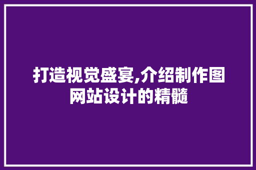打造视觉盛宴,介绍制作图网站设计的精髓