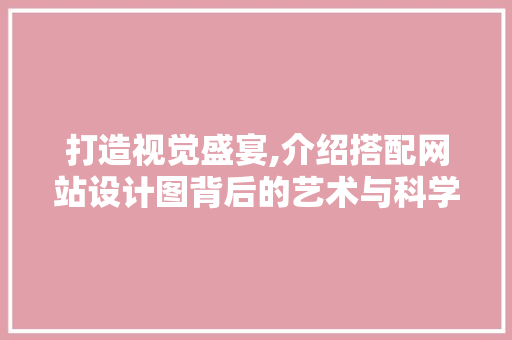 打造视觉盛宴,介绍搭配网站设计图背后的艺术与科学 打造视觉盛宴,介绍搭配网站设计图背后的艺术与科学 搜狗SEO