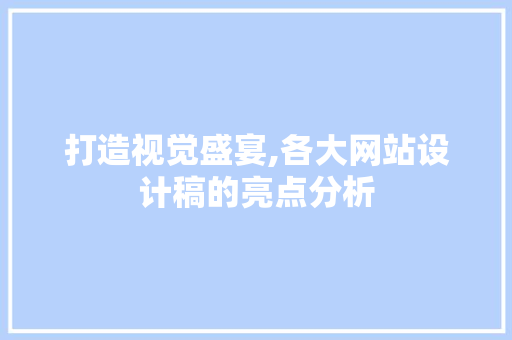 打造视觉盛宴,各大网站设计稿的亮点分析 打造视觉盛宴,各大网站设计稿的亮点分析 SEO关键词