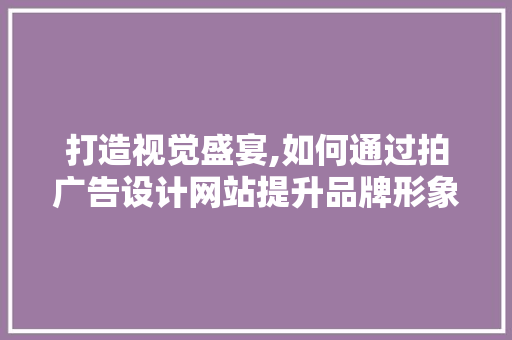 打造视觉盛宴,如何通过拍广告设计网站提升品牌形象