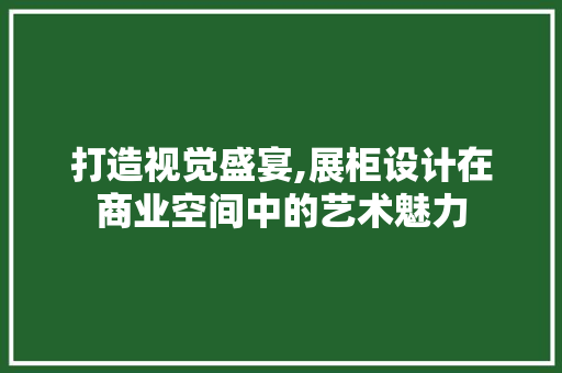 打造视觉盛宴,展柜设计在商业空间中的艺术魅力