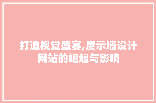打造视觉盛宴,展示墙设计网站的崛起与影响 打造视觉盛宴,展示墙设计网站的崛起与影响 必应SEO