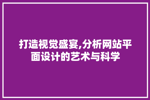打造视觉盛宴,分析网站平面设计的艺术与科学 打造视觉盛宴,分析网站平面设计的艺术与科学 神马SEO
