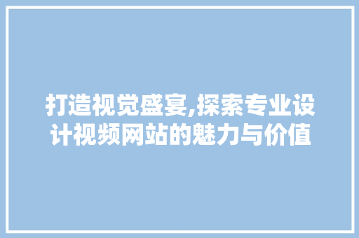 打造视觉盛宴,探索专业设计视频网站的魅力与价值 打造视觉盛宴,探索专业设计视频网站的魅力与价值 SEO关键词