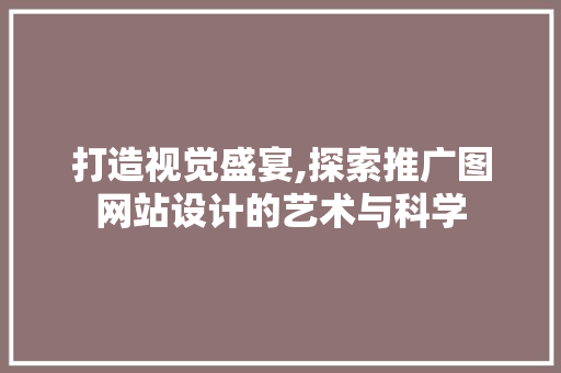 打造视觉盛宴,探索推广图网站设计的艺术与科学 打造视觉盛宴,探索推广图网站设计的艺术与科学 必应SEO